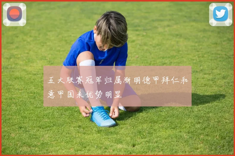 五大联赛冠军归属渐明德甲拜仁和意甲国米优势明显