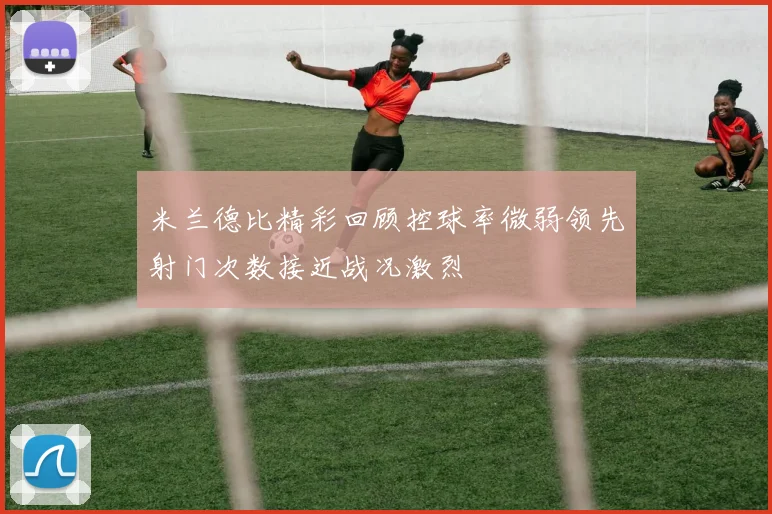 米兰德比精彩回顾控球率微弱领先射门次数接近战况激烈