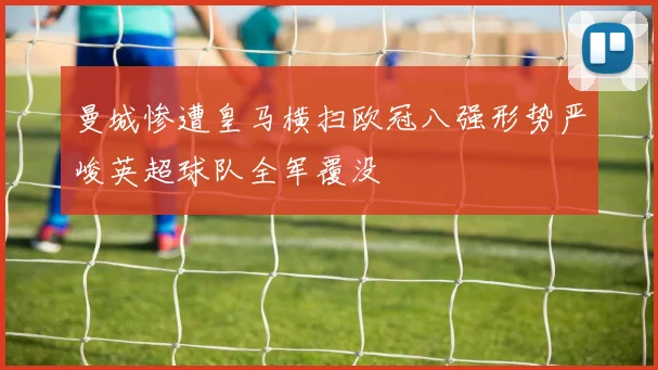 曼城惨遭皇马横扫欧冠八强形势严峻英超球队全军覆没