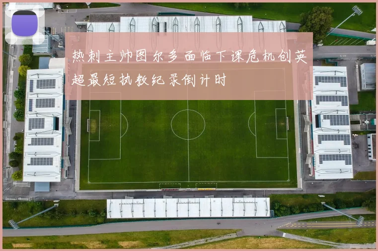 热刺主帅图尔多面临下课危机创英超最短执教纪录倒计时