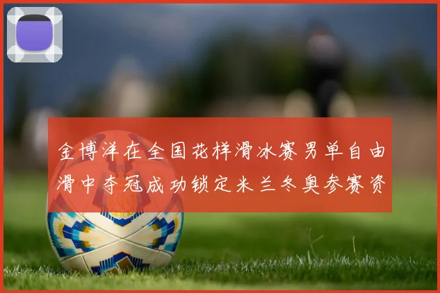 金博洋在全国花样滑冰赛男单自由滑中夺冠成功锁定米兰冬奥参赛资格