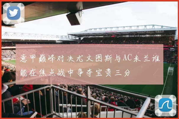 意甲巅峰对决尤文图斯与AC米兰谁能在焦点战中争夺宝贵三分