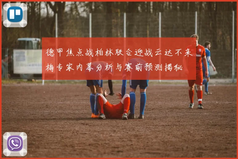 德甲焦点战柏林联合迎战云达不来梅专家内幕分析与赛前预测揭秘
