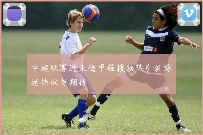 中超联赛迎来德甲强援助阵引发球迷热议与期待